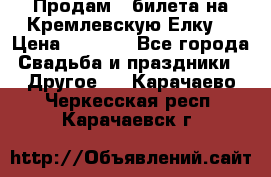 Продам 3 билета на Кремлевскую Елку. › Цена ­ 2 000 - Все города Свадьба и праздники » Другое   . Карачаево-Черкесская респ.,Карачаевск г.